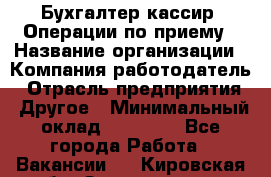 Бухгалтер-кассир. Операции по приему › Название организации ­ Компания-работодатель › Отрасль предприятия ­ Другое › Минимальный оклад ­ 23 000 - Все города Работа » Вакансии   . Кировская обл.,Захарищево п.